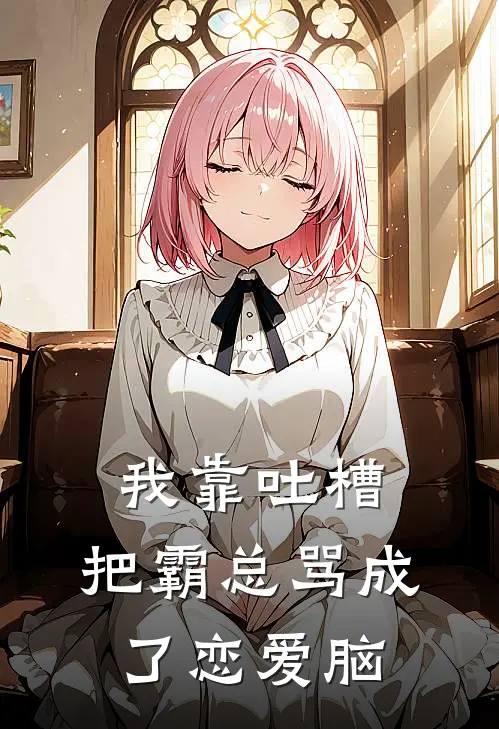 我靠吐槽，把霸总骂成了恋爱脑苏小柠顾衍舟最新推荐小说_完结版小说推荐我靠吐槽，把霸总骂成了恋爱脑苏小柠顾衍舟