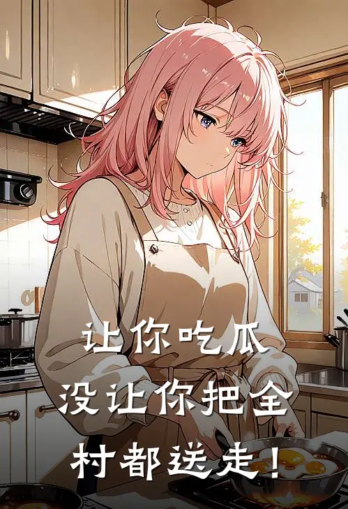 让你吃瓜，没让你把全村都送走！(林夏夏柳玉茹)全文在线阅读_(让你吃瓜，没让你把全村都送走！)精彩小说