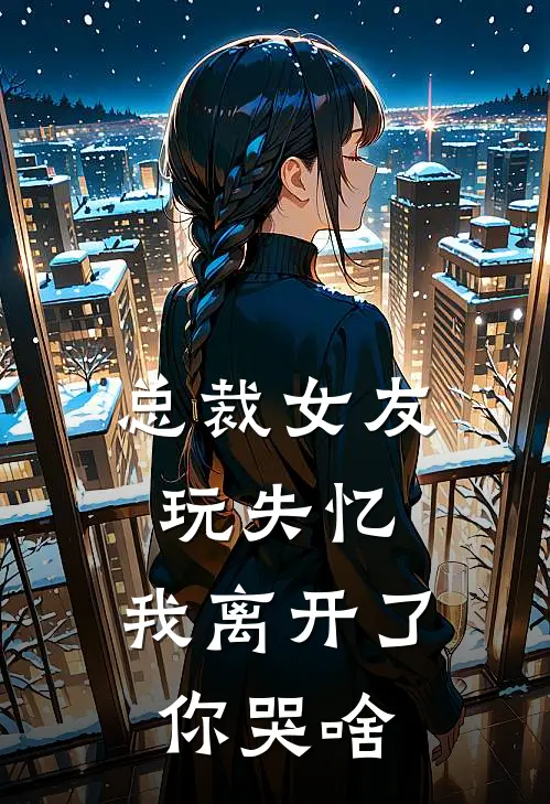 总裁女友玩失忆，我离开了你哭啥