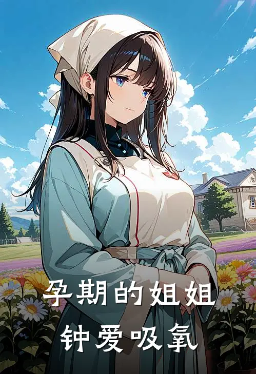 孕期的姐姐钟爱吸氧晓宇林莹莹全文免费阅读_完结热门小说孕期的姐姐钟爱吸氧(晓宇林莹莹)