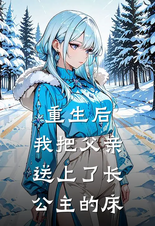 重生后，我把父亲送上了长公主的床宁王许戎昇完本热门小说_小说推荐完结重生后，我把父亲送上了长公主的床宁王许戎昇