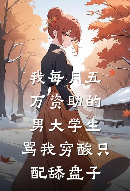 我每月五万资助的男大学生，骂我穷酸只配舔盘子江川许瑶完结版免费小说_完本小说大全我每月五万资助的男大学生，骂我穷酸只配舔盘子江川许瑶