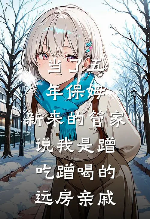 当了五年保姆，新来的管家说我是蹭吃蹭喝的远房亲戚林薇周周最新章节免费阅读_当了五年保姆，新来的管家说我是蹭吃蹭喝的远房亲戚全集免费阅读