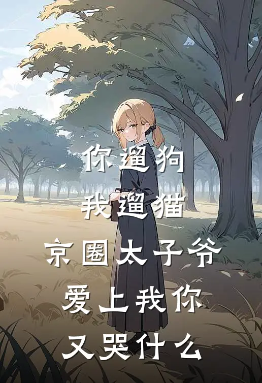 你遛狗我遛猫，京圈太子爷爱上我你又哭什么