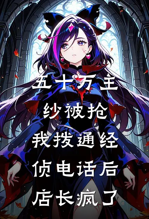 五十万主纱被抢，我拨通经侦电话后店长疯了京圈周南全本免费完结小说_免费小说完结五十万主纱被抢，我拨通经侦电话后店长疯了京圈周南