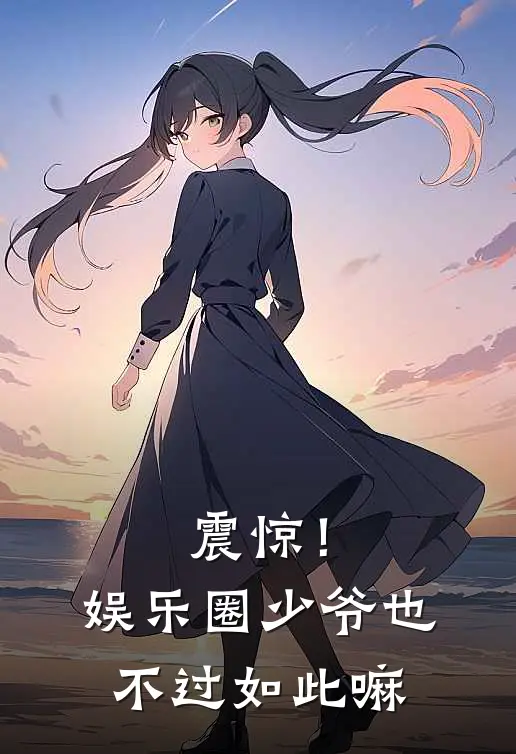 震惊！娱乐圈少爷也不过如此嘛楚潇然李佳悦完本小说免费阅读_小说完结版震惊！娱乐圈少爷也不过如此嘛楚潇然李佳悦