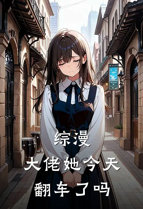 综漫：大佬她今天翻车了吗神樱千织凌月仙姬最新小说全文阅读_在线免费小说综漫：大佬她今天翻车了吗(神樱千织凌月仙姬)