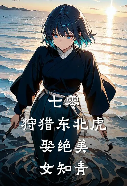 七零：狩猎东北虎，娶绝美女知青(沈青山叶桂英)完本小说大全_热门小说大全七零：狩猎东北虎，娶绝美女知青沈青山叶桂英